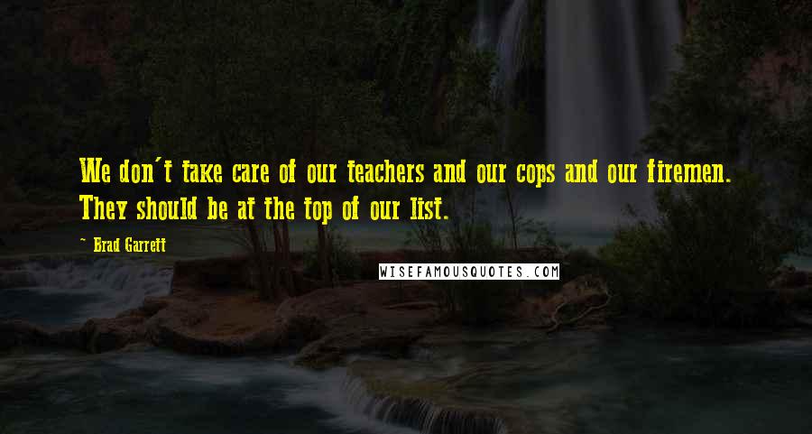 Brad Garrett Quotes: We don't take care of our teachers and our cops and our firemen. They should be at the top of our list.