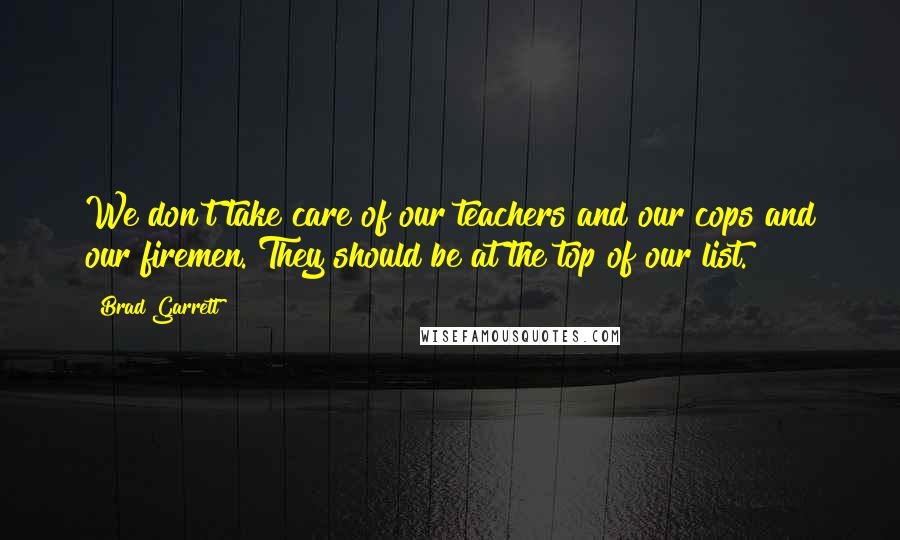 Brad Garrett Quotes: We don't take care of our teachers and our cops and our firemen. They should be at the top of our list.