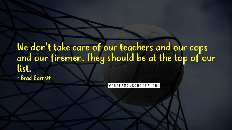Brad Garrett Quotes: We don't take care of our teachers and our cops and our firemen. They should be at the top of our list.