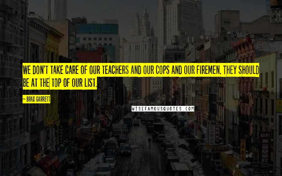 Brad Garrett Quotes: We don't take care of our teachers and our cops and our firemen. They should be at the top of our list.