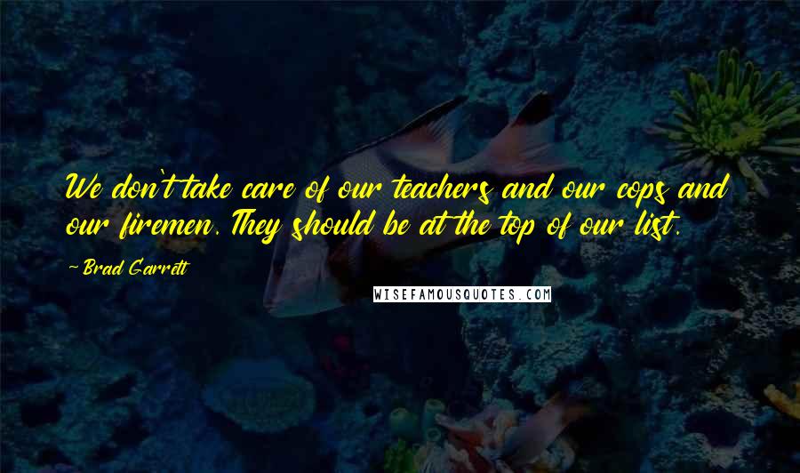 Brad Garrett Quotes: We don't take care of our teachers and our cops and our firemen. They should be at the top of our list.
