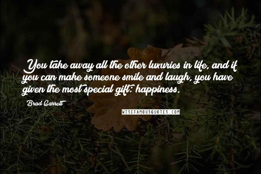 Brad Garrett Quotes: You take away all the other luxuries in life, and if you can make someone smile and laugh, you have given the most special gift: happiness.
