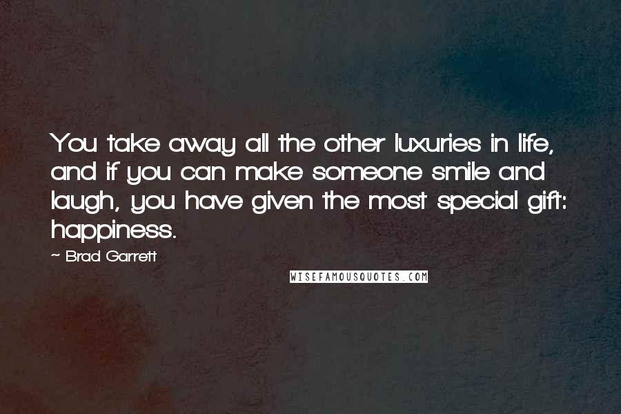 Brad Garrett Quotes: You take away all the other luxuries in life, and if you can make someone smile and laugh, you have given the most special gift: happiness.