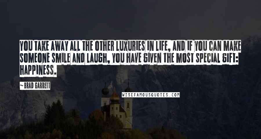 Brad Garrett Quotes: You take away all the other luxuries in life, and if you can make someone smile and laugh, you have given the most special gift: happiness.