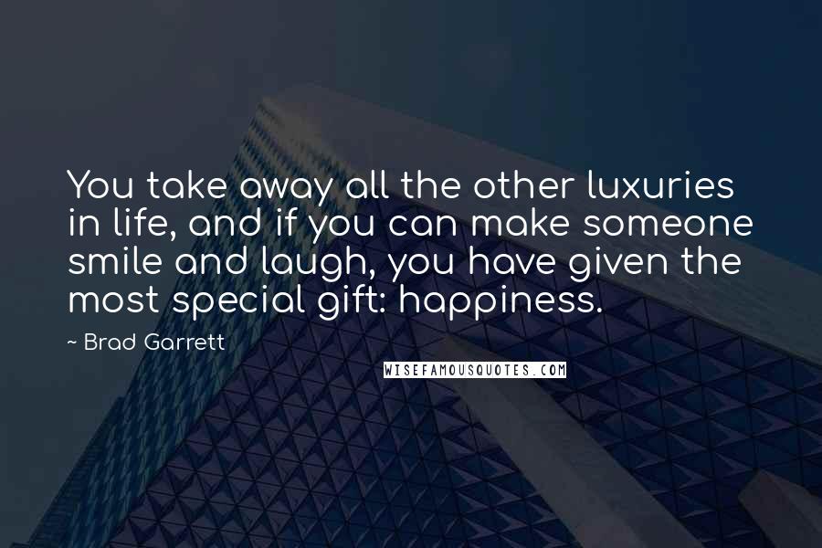 Brad Garrett Quotes: You take away all the other luxuries in life, and if you can make someone smile and laugh, you have given the most special gift: happiness.