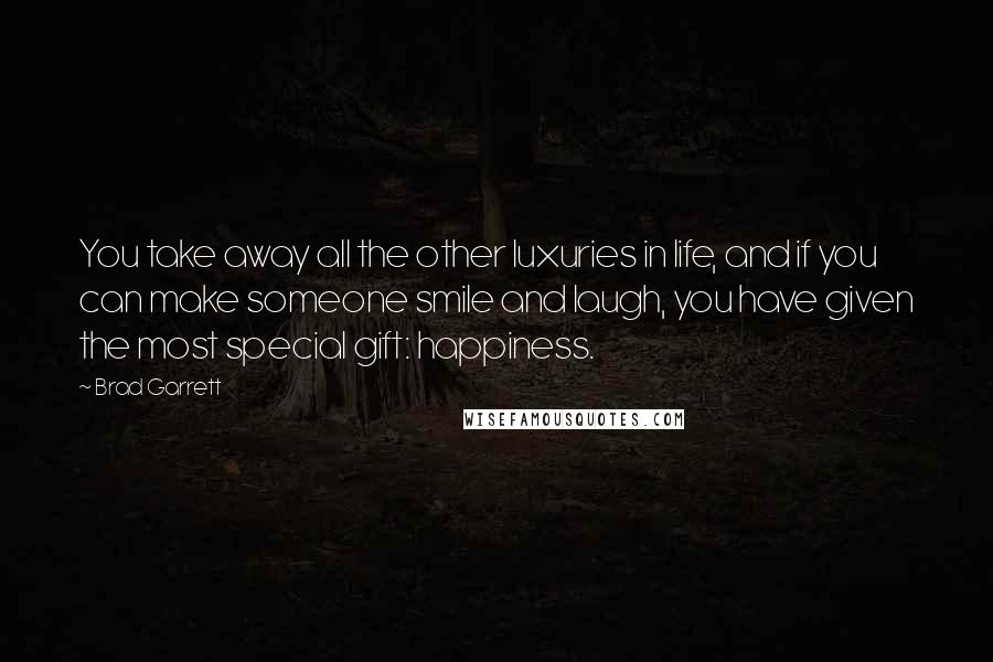 Brad Garrett Quotes: You take away all the other luxuries in life, and if you can make someone smile and laugh, you have given the most special gift: happiness.