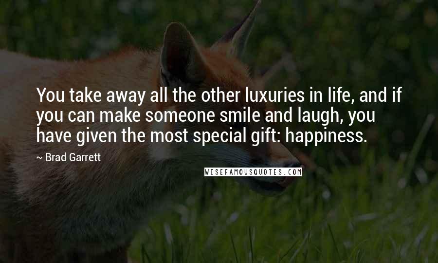 Brad Garrett Quotes: You take away all the other luxuries in life, and if you can make someone smile and laugh, you have given the most special gift: happiness.
