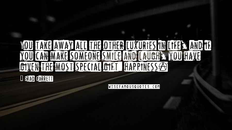 Brad Garrett Quotes: You take away all the other luxuries in life, and if you can make someone smile and laugh, you have given the most special gift: happiness.