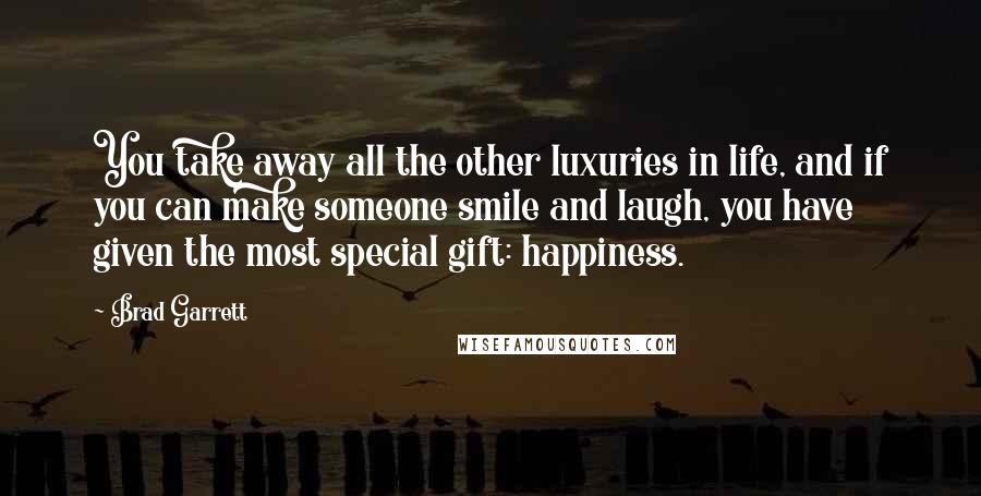 Brad Garrett Quotes: You take away all the other luxuries in life, and if you can make someone smile and laugh, you have given the most special gift: happiness.