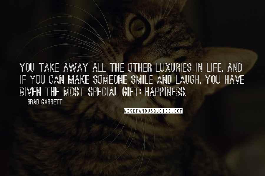 Brad Garrett Quotes: You take away all the other luxuries in life, and if you can make someone smile and laugh, you have given the most special gift: happiness.