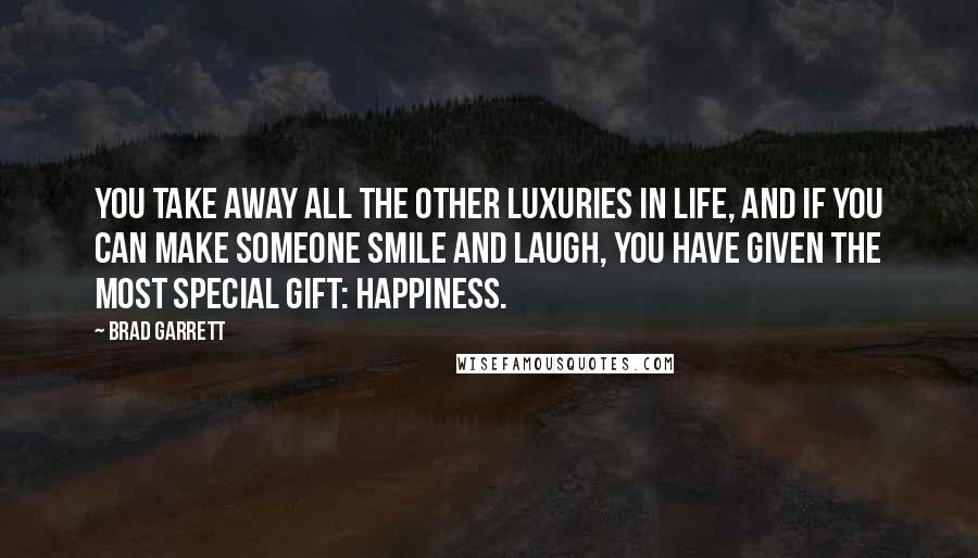 Brad Garrett Quotes: You take away all the other luxuries in life, and if you can make someone smile and laugh, you have given the most special gift: happiness.