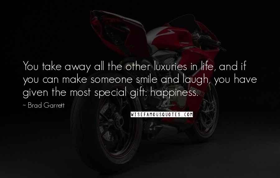 Brad Garrett Quotes: You take away all the other luxuries in life, and if you can make someone smile and laugh, you have given the most special gift: happiness.