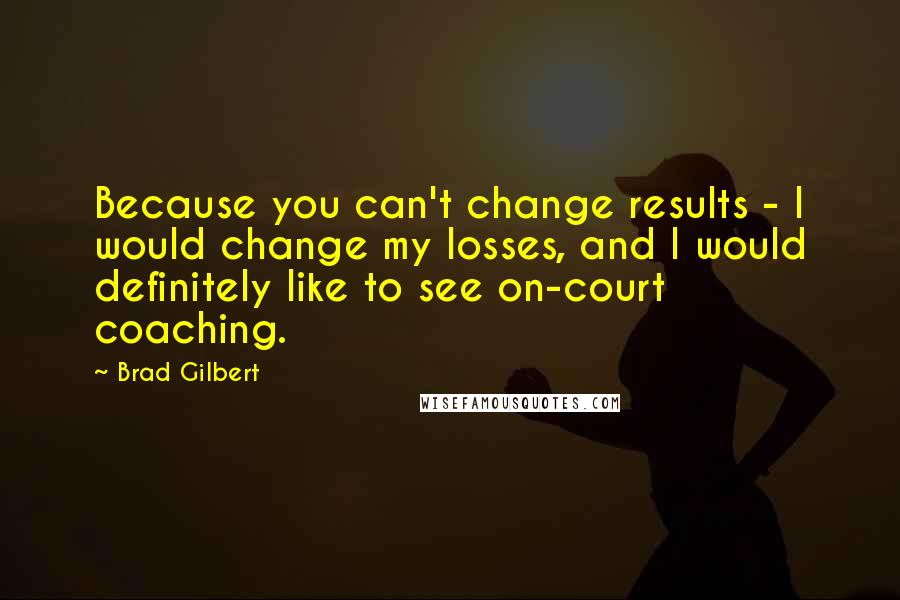 Brad Gilbert Quotes: Because you can't change results - I would change my losses, and I would definitely like to see on-court coaching.