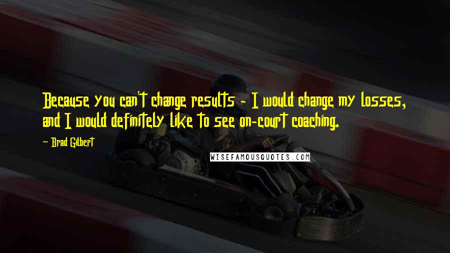 Brad Gilbert Quotes: Because you can't change results - I would change my losses, and I would definitely like to see on-court coaching.