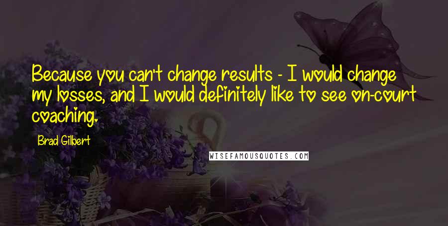 Brad Gilbert Quotes: Because you can't change results - I would change my losses, and I would definitely like to see on-court coaching.