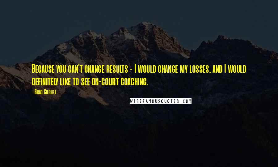 Brad Gilbert Quotes: Because you can't change results - I would change my losses, and I would definitely like to see on-court coaching.