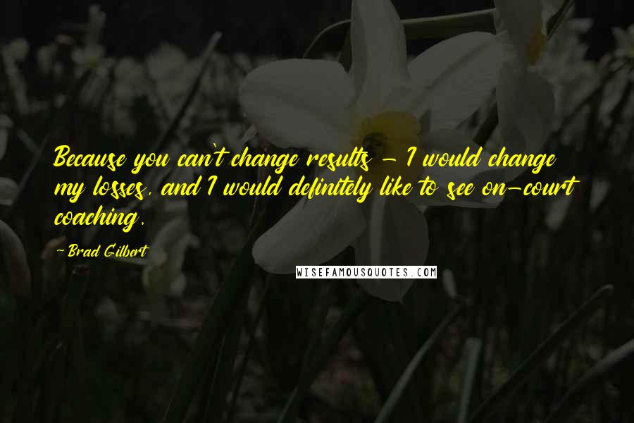 Brad Gilbert Quotes: Because you can't change results - I would change my losses, and I would definitely like to see on-court coaching.