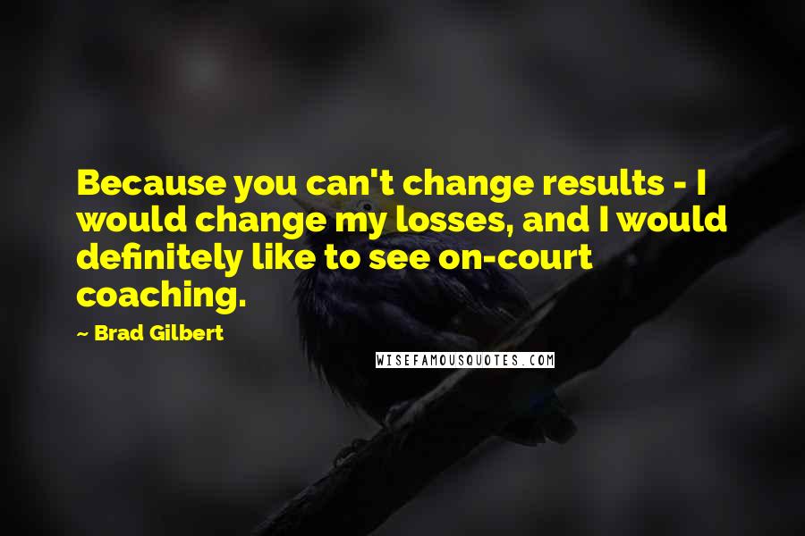 Brad Gilbert Quotes: Because you can't change results - I would change my losses, and I would definitely like to see on-court coaching.