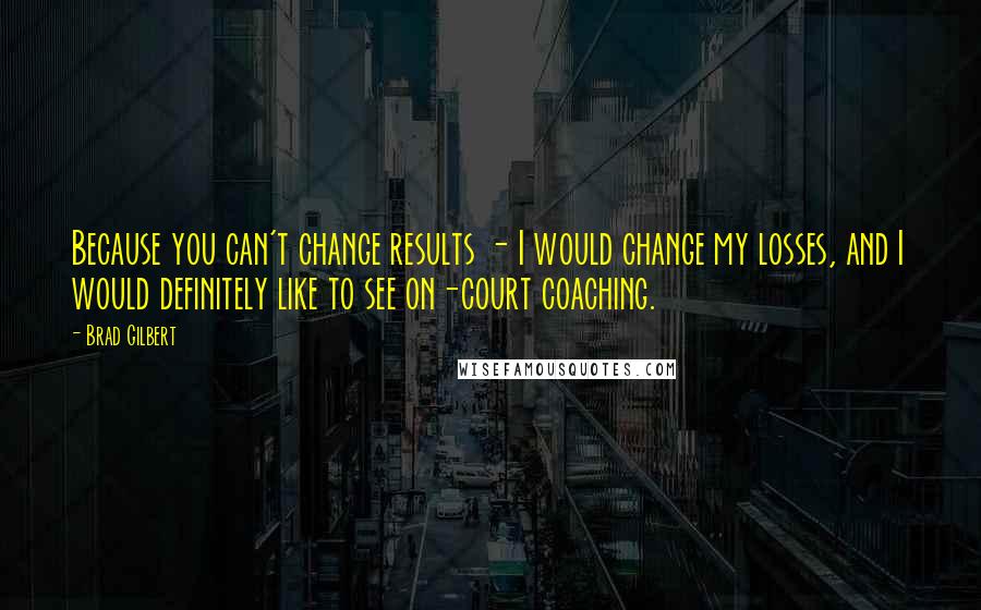 Brad Gilbert Quotes: Because you can't change results - I would change my losses, and I would definitely like to see on-court coaching.