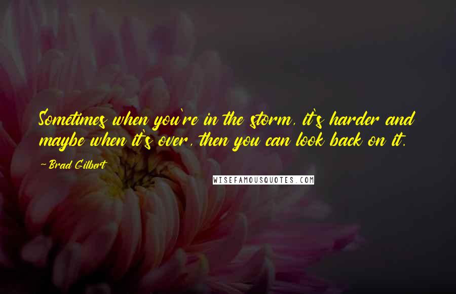 Brad Gilbert Quotes: Sometimes when you're in the storm, it's harder and maybe when it's over, then you can look back on it.