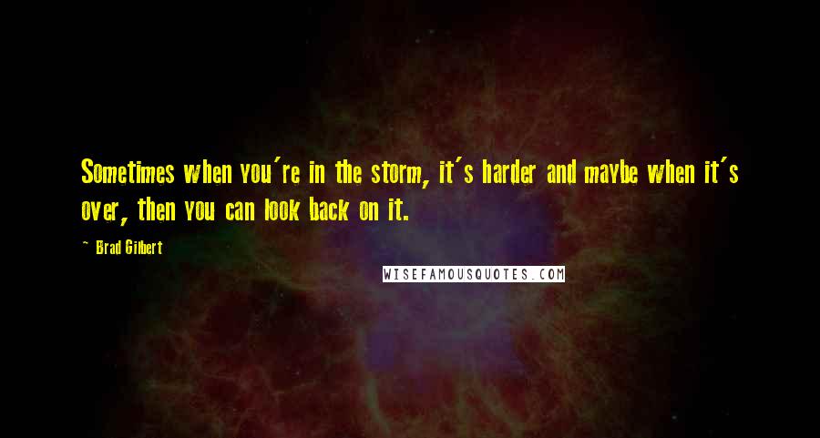 Brad Gilbert Quotes: Sometimes when you're in the storm, it's harder and maybe when it's over, then you can look back on it.