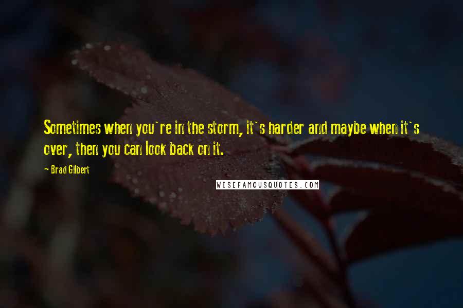 Brad Gilbert Quotes: Sometimes when you're in the storm, it's harder and maybe when it's over, then you can look back on it.