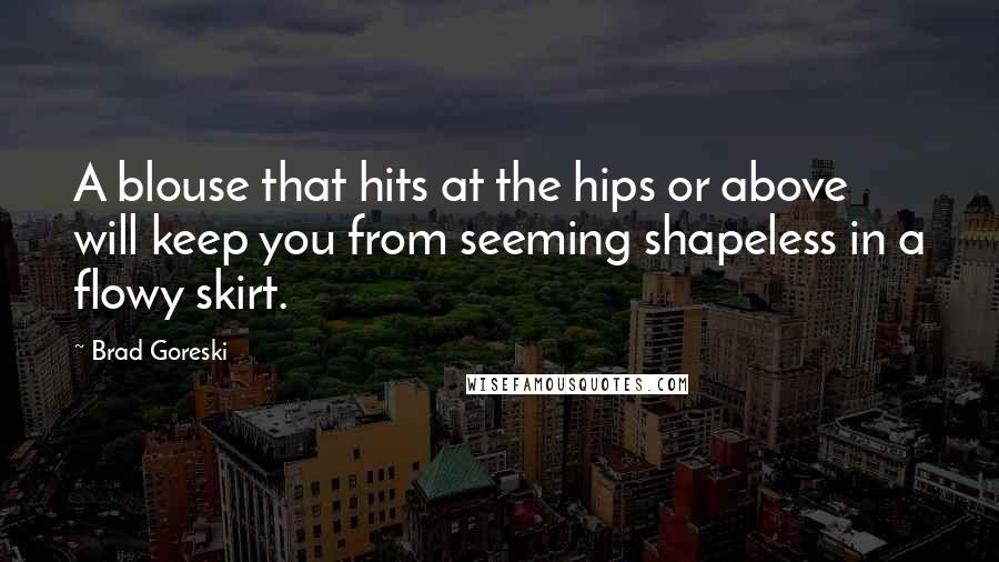 Brad Goreski Quotes: A blouse that hits at the hips or above will keep you from seeming shapeless in a flowy skirt.
