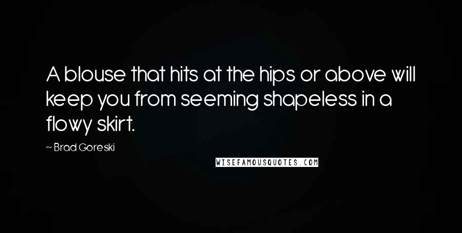 Brad Goreski Quotes: A blouse that hits at the hips or above will keep you from seeming shapeless in a flowy skirt.