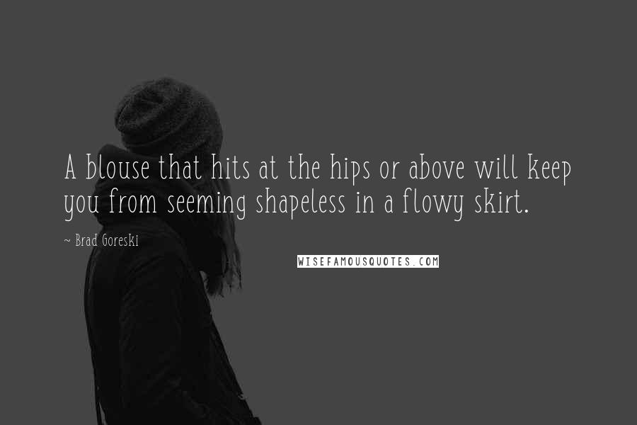 Brad Goreski Quotes: A blouse that hits at the hips or above will keep you from seeming shapeless in a flowy skirt.