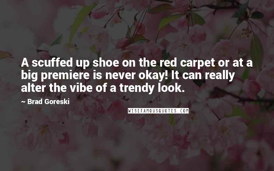 Brad Goreski Quotes: A scuffed up shoe on the red carpet or at a big premiere is never okay! It can really alter the vibe of a trendy look.