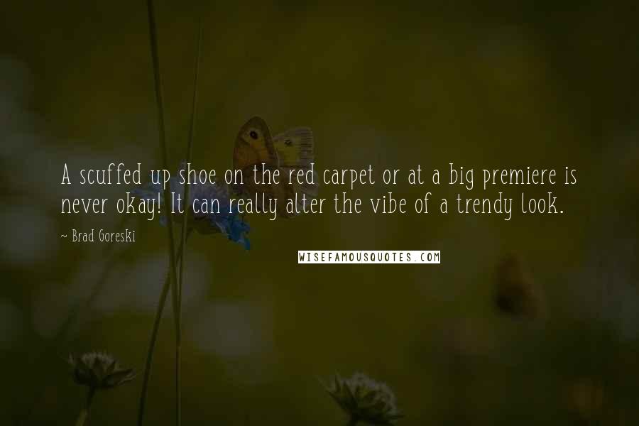 Brad Goreski Quotes: A scuffed up shoe on the red carpet or at a big premiere is never okay! It can really alter the vibe of a trendy look.