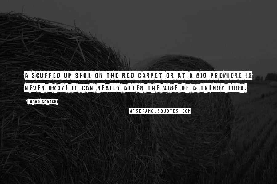 Brad Goreski Quotes: A scuffed up shoe on the red carpet or at a big premiere is never okay! It can really alter the vibe of a trendy look.