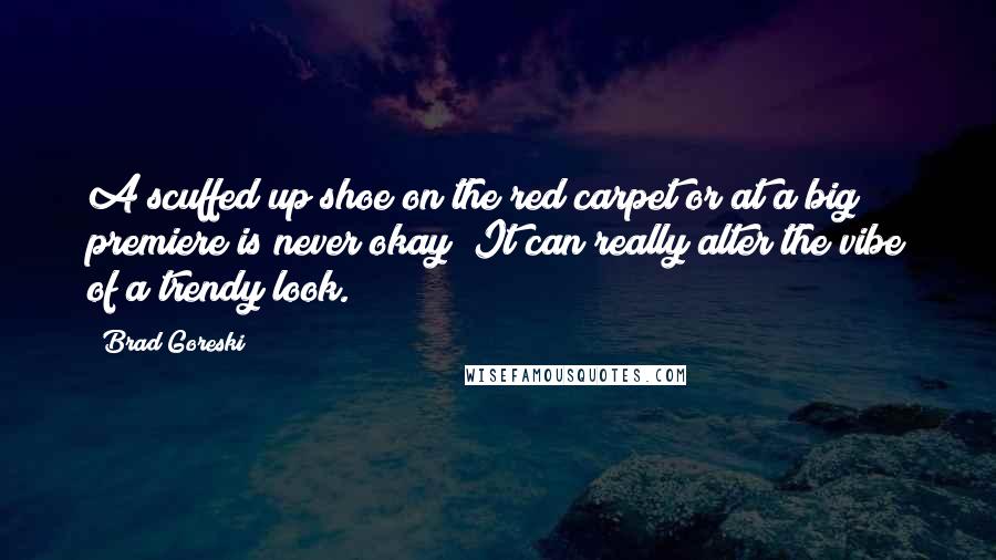 Brad Goreski Quotes: A scuffed up shoe on the red carpet or at a big premiere is never okay! It can really alter the vibe of a trendy look.