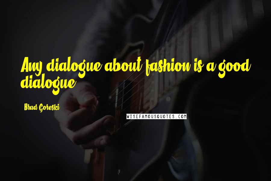 Brad Goreski Quotes: Any dialogue about fashion is a good dialogue.