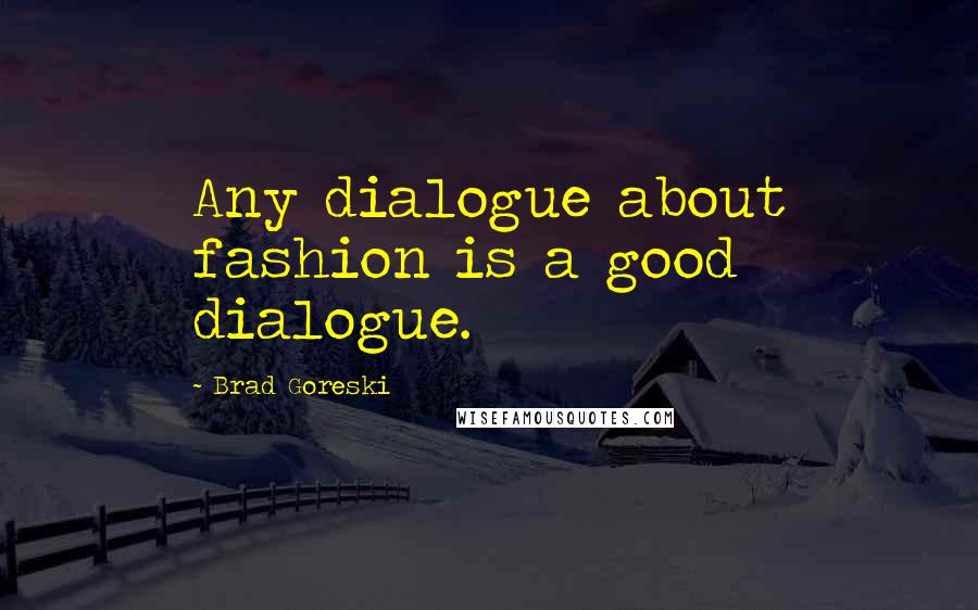Brad Goreski Quotes: Any dialogue about fashion is a good dialogue.