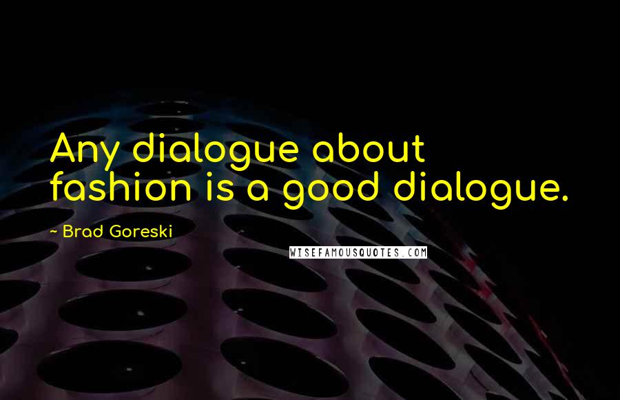 Brad Goreski Quotes: Any dialogue about fashion is a good dialogue.