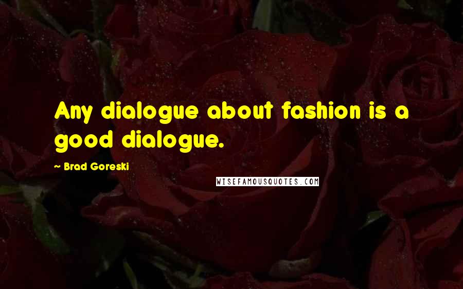 Brad Goreski Quotes: Any dialogue about fashion is a good dialogue.