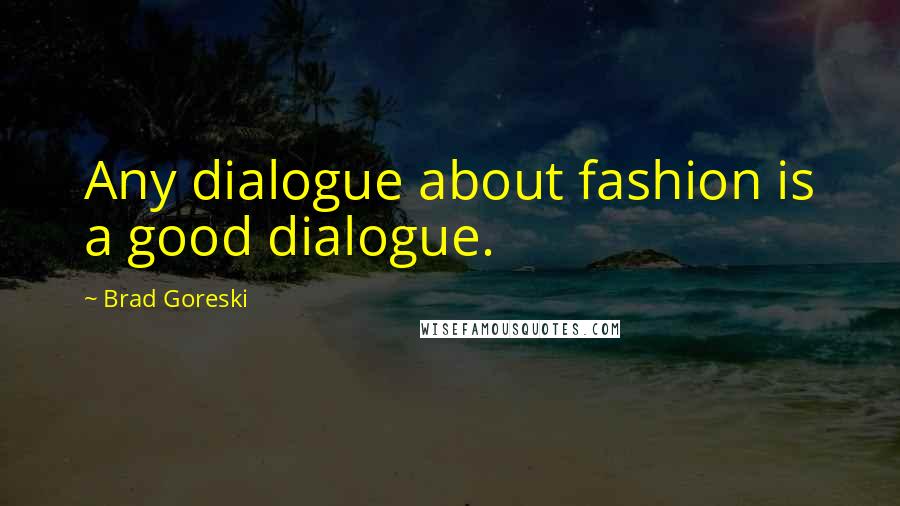 Brad Goreski Quotes: Any dialogue about fashion is a good dialogue.