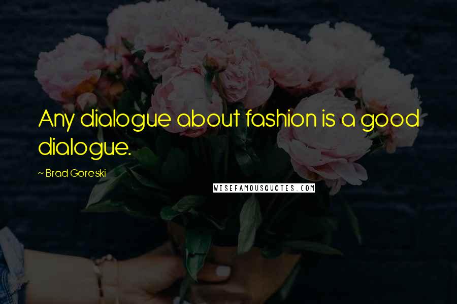 Brad Goreski Quotes: Any dialogue about fashion is a good dialogue.