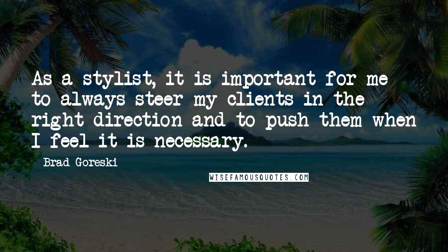 Brad Goreski Quotes: As a stylist, it is important for me to always steer my clients in the right direction and to push them when I feel it is necessary.