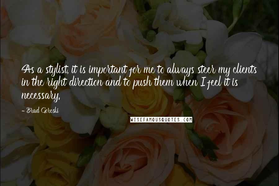 Brad Goreski Quotes: As a stylist, it is important for me to always steer my clients in the right direction and to push them when I feel it is necessary.