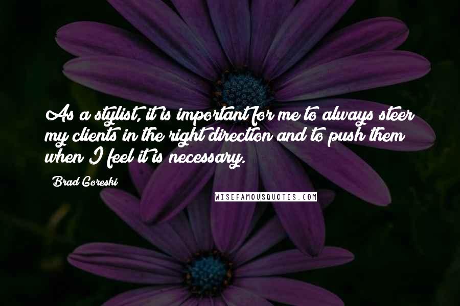 Brad Goreski Quotes: As a stylist, it is important for me to always steer my clients in the right direction and to push them when I feel it is necessary.