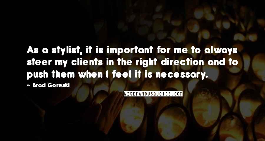 Brad Goreski Quotes: As a stylist, it is important for me to always steer my clients in the right direction and to push them when I feel it is necessary.