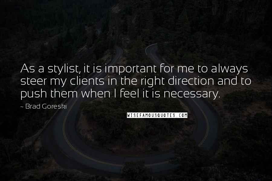 Brad Goreski Quotes: As a stylist, it is important for me to always steer my clients in the right direction and to push them when I feel it is necessary.