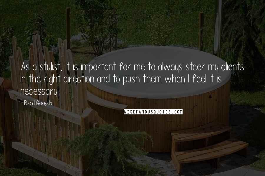 Brad Goreski Quotes: As a stylist, it is important for me to always steer my clients in the right direction and to push them when I feel it is necessary.