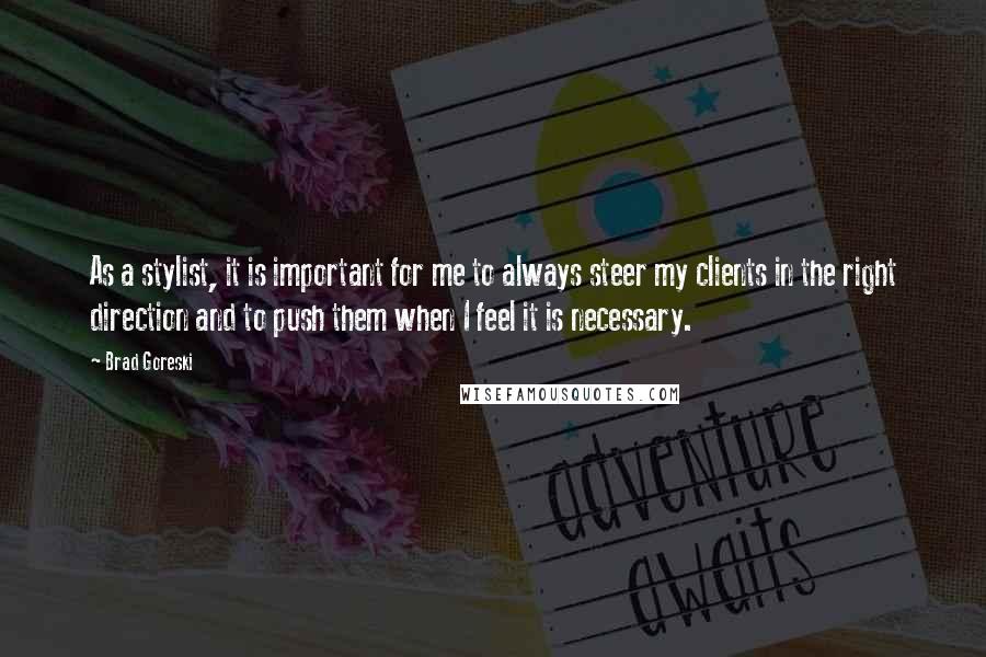 Brad Goreski Quotes: As a stylist, it is important for me to always steer my clients in the right direction and to push them when I feel it is necessary.