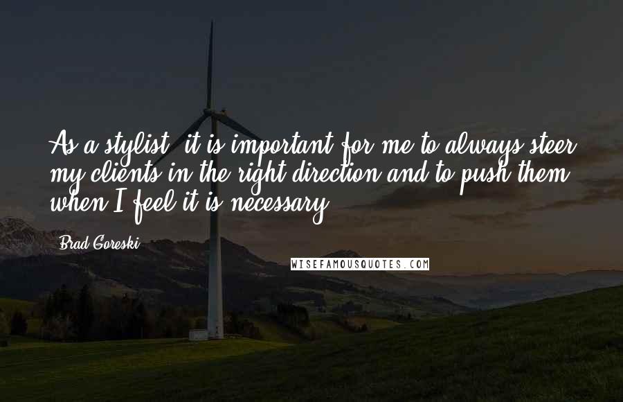Brad Goreski Quotes: As a stylist, it is important for me to always steer my clients in the right direction and to push them when I feel it is necessary.