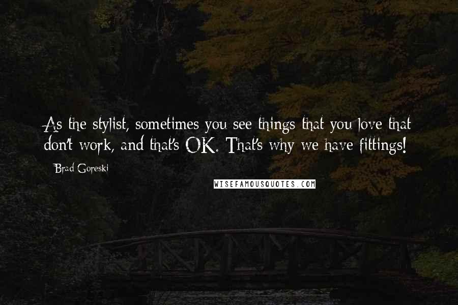 Brad Goreski Quotes: As the stylist, sometimes you see things that you love that don't work, and that's OK. That's why we have fittings!