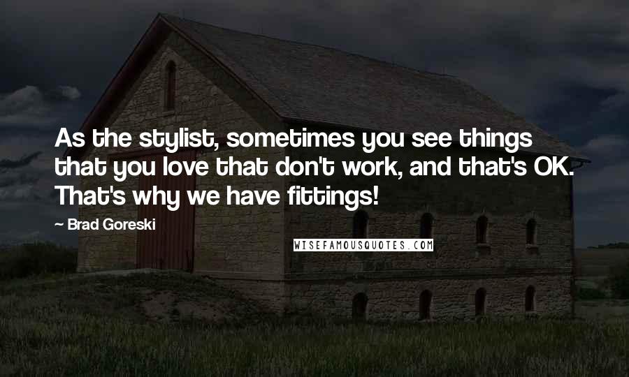 Brad Goreski Quotes: As the stylist, sometimes you see things that you love that don't work, and that's OK. That's why we have fittings!