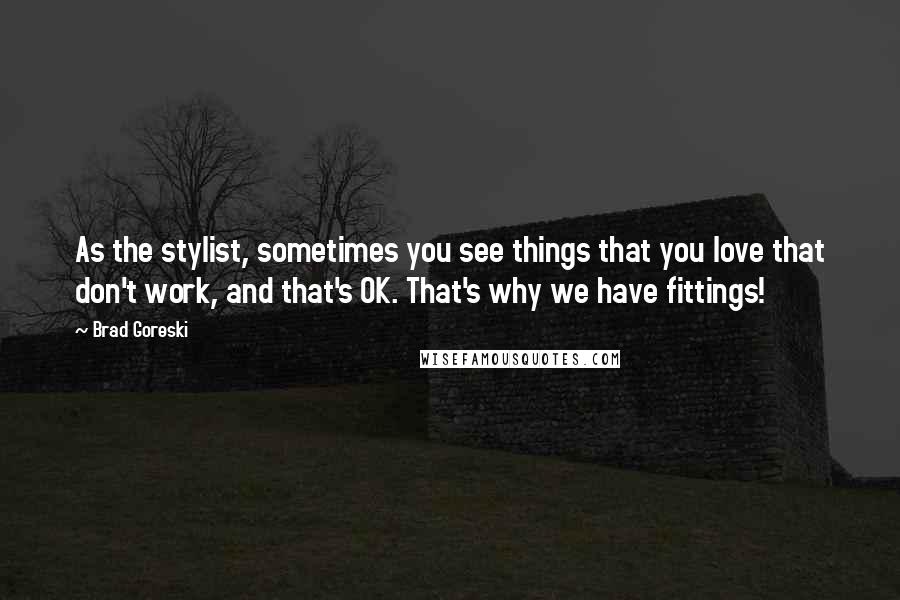 Brad Goreski Quotes: As the stylist, sometimes you see things that you love that don't work, and that's OK. That's why we have fittings!